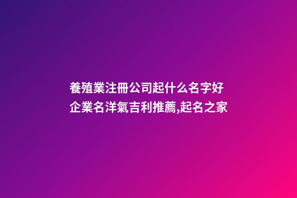 養殖業注冊公司起什么名字好 企業名洋氣吉利推薦,起名之家-第1張-公司起名-玄機派